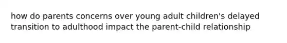 how do parents concerns over young adult children's delayed transition to adulthood impact the parent-child relationship