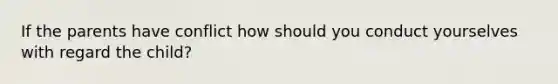 If the parents have conflict how should you conduct yourselves with regard the child?