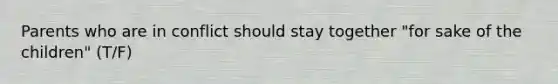 Parents who are in conflict should stay together "for sake of the children" (T/F)