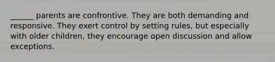 ______ parents are confrontive. They are both demanding and responsive. They exert control by setting rules, but especially with older children, they encourage open discussion and allow exceptions.