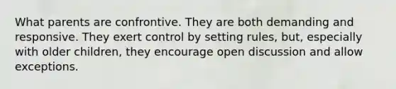 What parents are confrontive. They are both demanding and responsive. They exert control by setting rules, but, especially with older children, they encourage open discussion and allow exceptions.