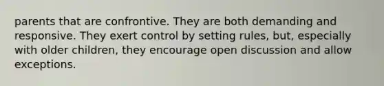 parents that are confrontive. They are both demanding and responsive. They exert control by setting rules, but, especially with older children, they encourage open discussion and allow exceptions.