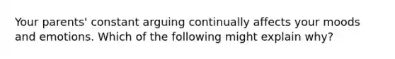 Your parents' constant arguing continually affects your moods and emotions. Which of the following might explain why?