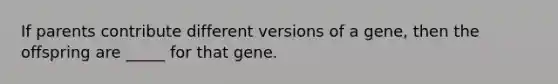 If parents contribute different versions of a gene, then the offspring are _____ for that gene.