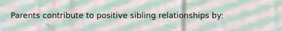 Parents contribute to positive sibling relationships by: