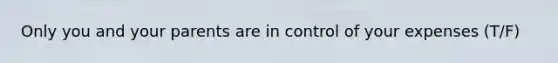 Only you and your parents are in control of your expenses (T/F)