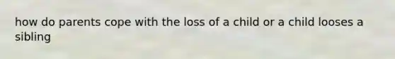 how do parents cope with the loss of a child or a child looses a sibling