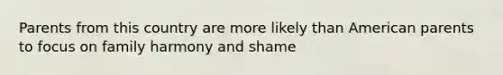 Parents from this country are more likely than American parents to focus on family harmony and shame