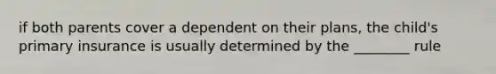 if both parents cover a dependent on their plans, the child's primary insurance is usually determined by the ________ rule