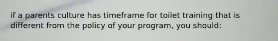 if a parents culture has timeframe for toilet training that is different from the policy of your program, you should: