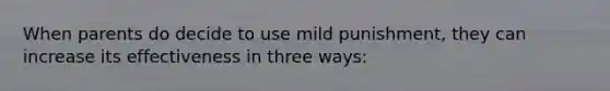 When parents do decide to use mild punishment, they can increase its effectiveness in three ways: