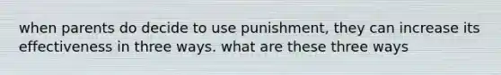 when parents do decide to use punishment, they can increase its effectiveness in three ways. what are these three ways