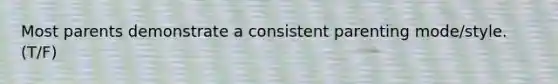 Most parents demonstrate a consistent parenting mode/style. (T/F)
