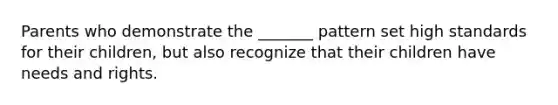 Parents who demonstrate the _______ pattern set high standards for their children, but also recognize that their children have needs and rights.