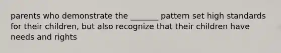 parents who demonstrate the _______ pattern set high standards for their children, but also recognize that their children have needs and rights