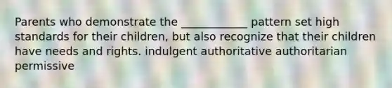 Parents who demonstrate the ____________ pattern set high standards for their children, but also recognize that their children have needs and rights. indulgent authoritative authoritarian permissive