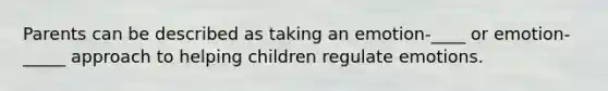 Parents can be described as taking an emotion-____ or emotion- _____ approach to helping children regulate emotions.