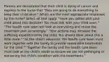 Parents are devastated that their child is dying of cancer and express to the nurse that "they are going to do everything to keep their child alive." Which are the most appropriate responses by the nurse? Select all that apply. "Have you talked with your child about this decision? You must talk with your child soon." "The health care team will look at everything and revise the treatment plan accordingly." "Your actions may increase the suffering experienced by the child. You should think about this a little more." "As the child's advocate, the health care team must work together with the family to provide reasonable treatments for the child." "Together the family and the health care team must look at the child's needs to ensure we are not prolonging or worsening the child's condition with the treatments."