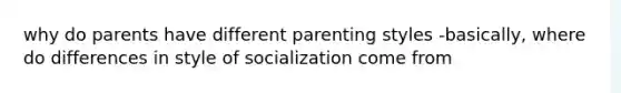 why do parents have different parenting styles -basically, where do differences in style of socialization come from