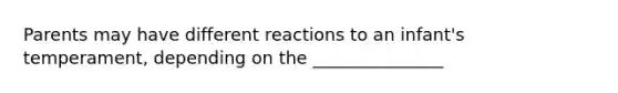 Parents may have different reactions to an infant's temperament, depending on the _______________