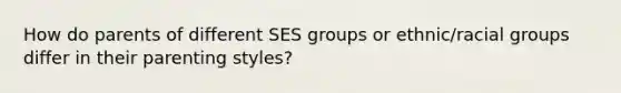 How do parents of different SES groups or ethnic/racial groups differ in their parenting styles?