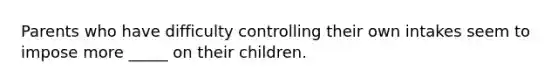 Parents who have difficulty controlling their own intakes seem to impose more _____ on their children.