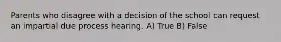 Parents who disagree with a decision of the school can request an impartial due process hearing. A) True B) False