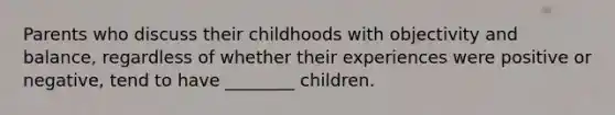 Parents who discuss their childhoods with objectivity and balance, regardless of whether their experiences were positive or negative, tend to have ________ children.