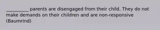 __________ parents are disengaged from their child. They do not make demands on their children and are non-responsive (Baumrind)