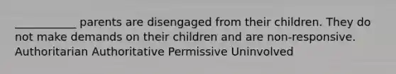 ___________ parents are disengaged from their children. They do not make demands on their children and are non-responsive. Authoritarian Authoritative Permissive Uninvolved