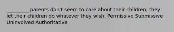 _________ parents don't seem to care about their children; they let their children do whatever they wish. Permissive Submissive Uninvolved Authoritative