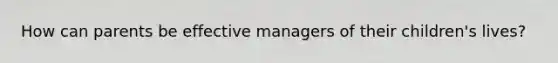 How can parents be effective managers of their children's lives?