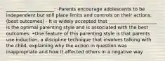 _________ ___________: -Parents encourage adolescents to be independent but still place limits and controls on their actions. (best outcomes) - It is widely accepted that _________ ___________ is the optimal parenting style and is associated with the best outcomes. •One feature of this parenting style is that parents use induction, a discipline technique that involves talking with the child, explaining why the action in question was inappropriate and how it affected others in a negative way