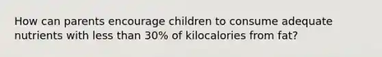 How can parents encourage children to consume adequate nutrients with less than 30% of kilocalories from fat?