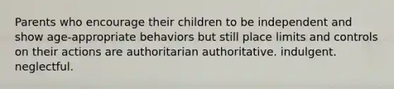 Parents who encourage their children to be independent and show age-appropriate behaviors but still place limits and controls on their actions are authoritarian authoritative. indulgent. neglectful.