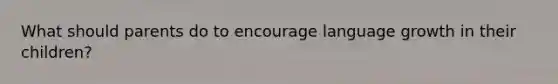 What should parents do to encourage language growth in their children?