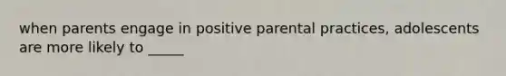 when parents engage in positive parental practices, adolescents are more likely to _____