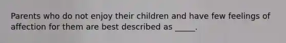 Parents who do not enjoy their children and have few feelings of affection for them are best described as _____.