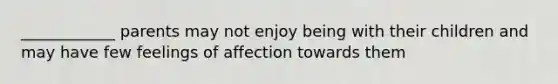 ____________ parents may not enjoy being with their children and may have few feelings of affection towards them