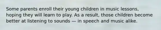 Some parents enroll their young children in music lessons, hoping they will learn to play. As a result, those children become better at listening to sounds — in speech and music alike.