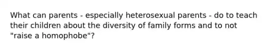 What can parents - especially heterosexual parents - do to teach their children about the diversity of family forms and to not "raise a homophobe"?