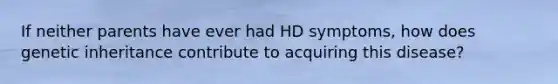 If neither parents have ever had HD symptoms, how does genetic inheritance contribute to acquiring this disease?