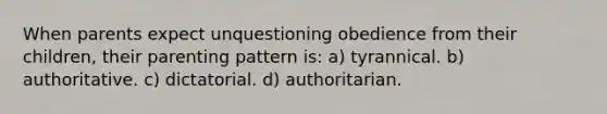 When parents expect unquestioning obedience from their children, their parenting pattern is: a) tyrannical. b) authoritative. c) dictatorial. d) authoritarian.