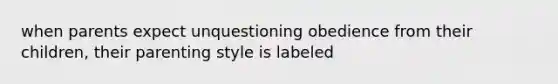 when parents expect unquestioning obedience from their children, their parenting style is labeled