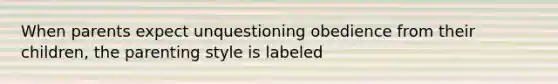 When parents expect unquestioning obedience from their children, the parenting style is labeled
