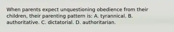 When parents expect unquestioning obedience from their children, their parenting pattern is: A. tyrannical. B. authoritative. C. dictatorial. D. authoritarian.