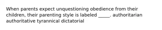 When parents expect unquestioning obedience from their children, their parenting style is labeled _____. authoritarian authoritative tyrannical dictatorial