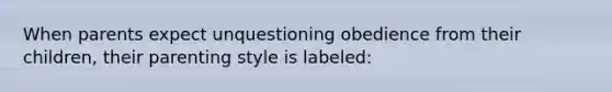 When parents expect unquestioning obedience from their children, their parenting style is labeled:
