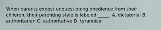 When parents expect unquestioning obedience from their children, their parenting style is labeled _____. A. dictatorial B. authoritarian C. authoritative D. tyrannical