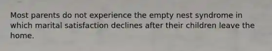 Most parents do not experience the empty nest syndrome in which marital satisfaction declines after their children leave the home.